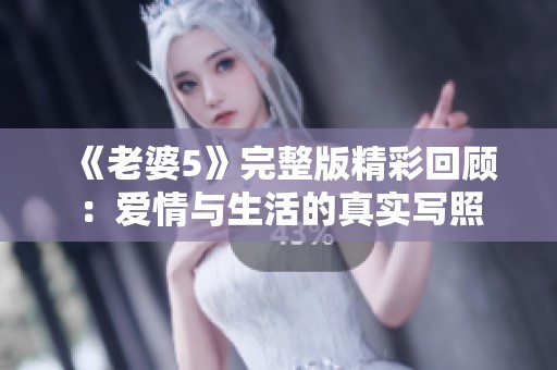 《老婆5》完整版精彩回顾：爱情与生活的真实写照