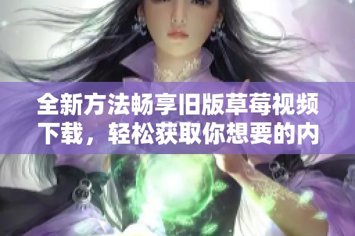 全新方法畅享旧版草莓视频下载，轻松获取你想要的内容