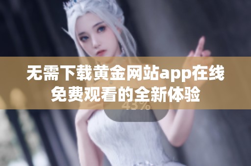 无需下载黄金网站app在线免费观看的全新体验