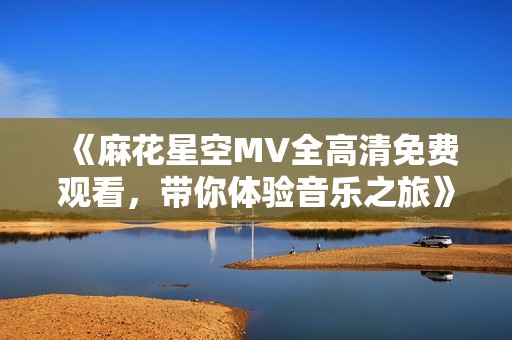 《麻花星空MV全高清免费观看，带你体验音乐之旅》