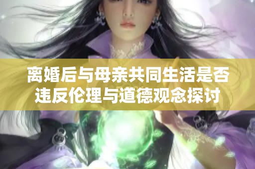 离婚后与母亲共同生活是否违反伦理与道德观念探讨