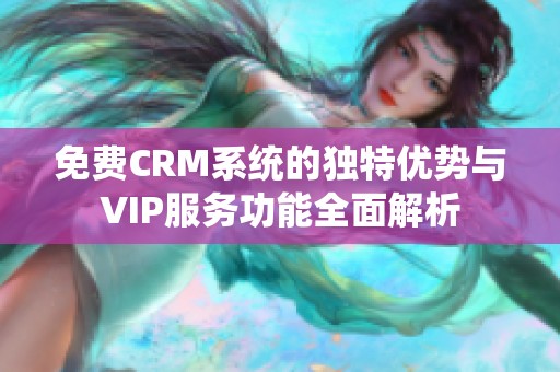 免费CRM系统的独特优势与VIP服务功能全面解析