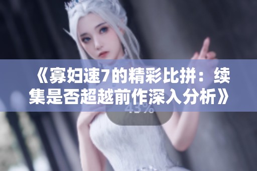 《寡妇速7的精彩比拼：续集是否超越前作深入分析》