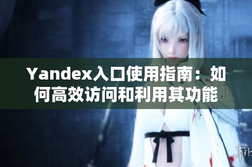 Yandex入口使用指南：如何高效访问和利用其功能