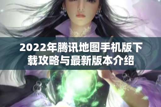 2022年腾讯地图手机版下载攻略与最新版本介绍