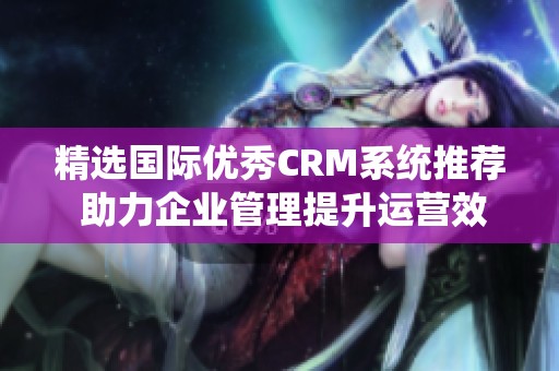 精选国际优秀CRM系统推荐 助力企业管理提升运营效率