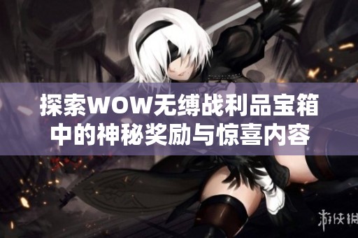 探索WOW无缚战利品宝箱中的神秘奖励与惊喜内容