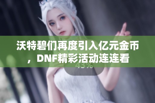 沃特碧们再度引入亿元金币，DNF精彩活动连连看