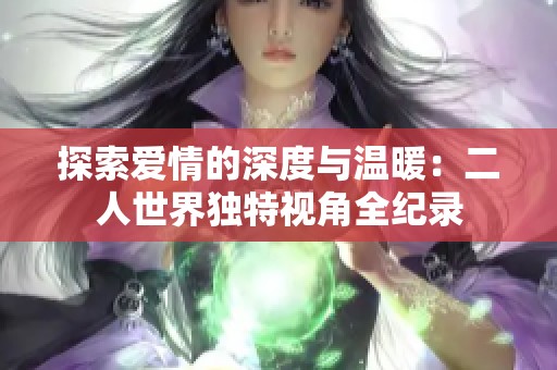 探索爱情的深度与温暖：二人世界独特视角全纪录