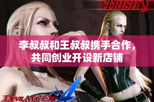 李叔叔和王叔叔携手合作，共同创业开设新店铺