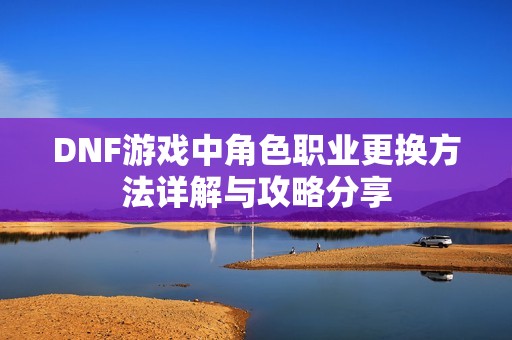 DNF游戏中角色职业更换方法详解与攻略分享