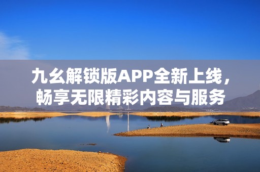 九幺解锁版APP全新上线，畅享无限精彩内容与服务