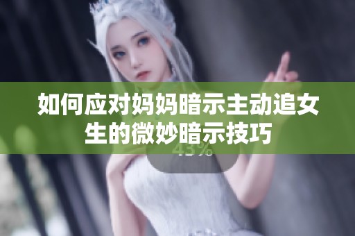 如何应对妈妈暗示主动追女生的微妙暗示技巧