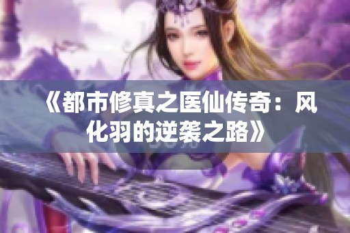 《都市修真之医仙传奇：风化羽的逆袭之路》