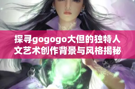 探寻gogogo大但的独特人文艺术创作背景与风格揭秘