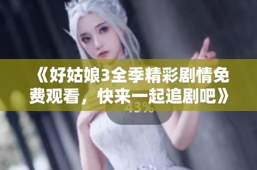 《好姑娘3全季精彩剧情免费观看，快来一起追剧吧》