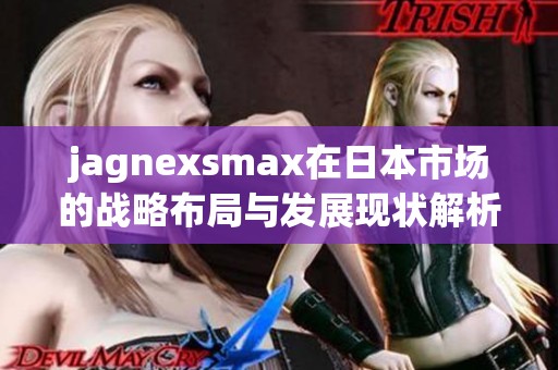 jagnexsmax在日本市场的战略布局与发展现状解析