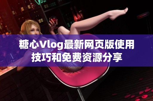 糖心Vlog最新网页版使用技巧和免费资源分享