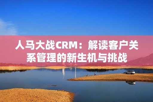 人马大战CRM：解读客户关系管理的新生机与挑战