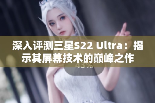 深入评测三星S22 Ultra：揭示其屏幕技术的巅峰之作