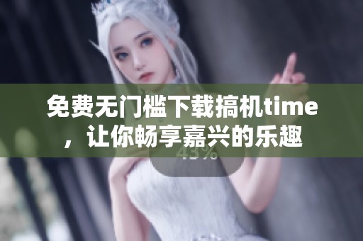 免费无门槛下载搞机time，让你畅享嘉兴的乐趣