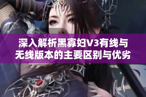 深入解析黑寡妇V3有线与无线版本的主要区别与优劣