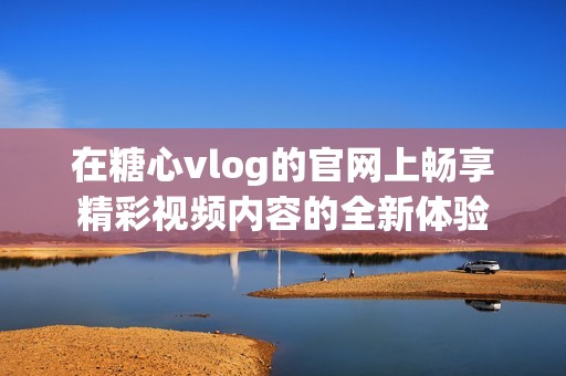 在糖心vlog的官网上畅享精彩视频内容的全新体验