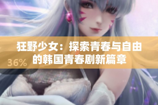 狂野少女：探索青春与自由的韩国青春剧新篇章