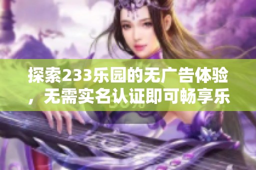 探索233乐园的无广告体验，无需实名认证即可畅享乐趣