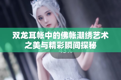 双龙耳帐中的佛帐潮绣艺术之美与精彩瞬间探秘