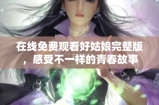 在线免费观看好姑娘完整版，感受不一样的青春故事