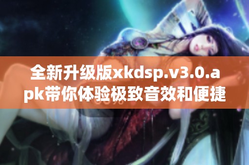 全新升级版xkdsp.v3.0.apk带你体验极致音效和便捷功能