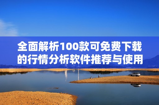 全面解析100款可免费下载的行情分析软件推荐与使用指南