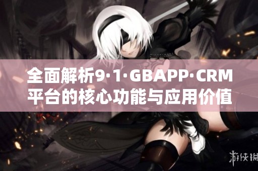 全面解析9·1·GBAPP·CRM平台的核心功能与应用价值