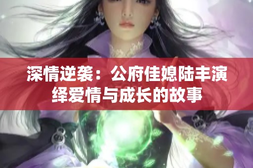 深情逆袭：公府佳媳陆丰演绎爱情与成长的故事