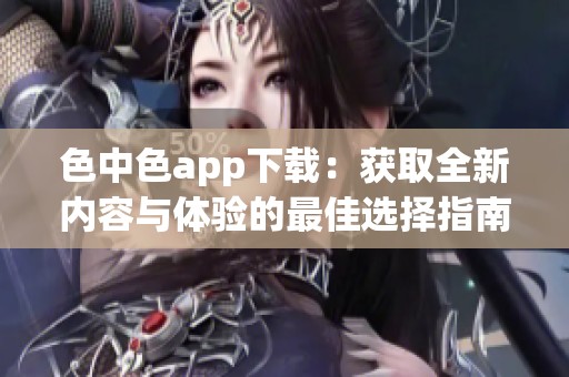 色中色app下载：获取全新内容与体验的最佳选择指南