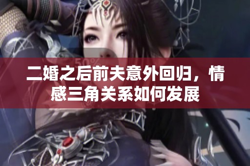 二婚之后前夫意外回归，情感三角关系如何发展