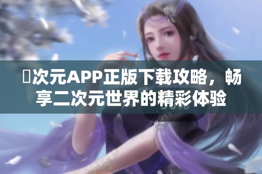 囧次元APP正版下载攻略，畅享二次元世界的精彩体验