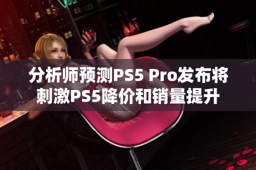 分析师预测PS5 Pro发布将刺激PS5降价和销量提升