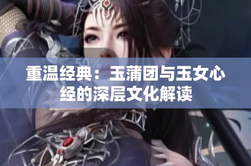 重温经典：玉蒲团与玉女心经的深层文化解读