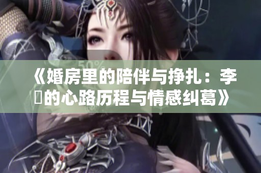 《婚房里的陪伴与挣扎：李喆的心路历程与情感纠葛》