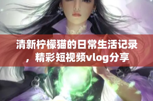 清新柠檬猫的日常生活记录，精彩短视频vlog分享