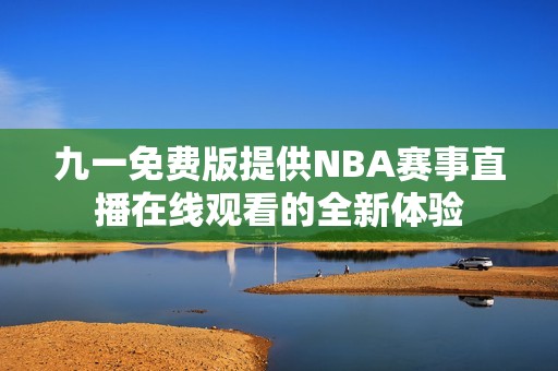 九一免费版提供NBA赛事直播在线观看的全新体验