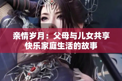 亲情岁月：父母与儿女共享快乐家庭生活的故事