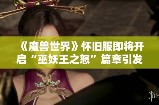 《魔兽世界》怀旧服即将开启“巫妖王之怒”篇章引发玩家热议