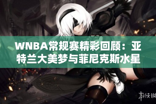 WNBA常规赛精彩回顾：亚特兰大美梦与菲尼克斯水星的激烈较量第4节