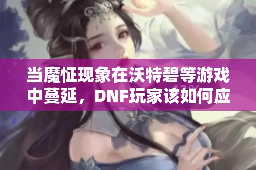 当魔怔现象在沃特碧等游戏中蔓延，DNF玩家该如何应对