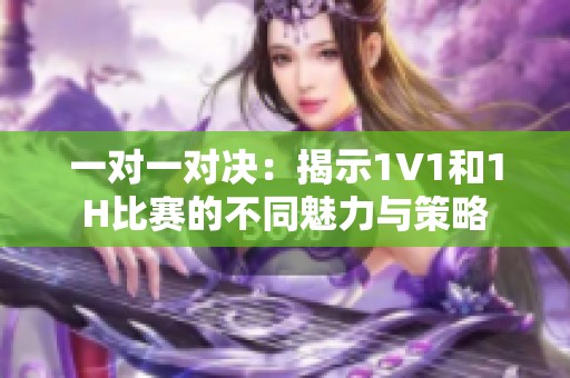 一对一对决：揭示1V1和1H比赛的不同魅力与策略