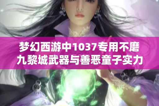 梦幻西游中1037专用不磨九黎城武器与善恶童子实力解析