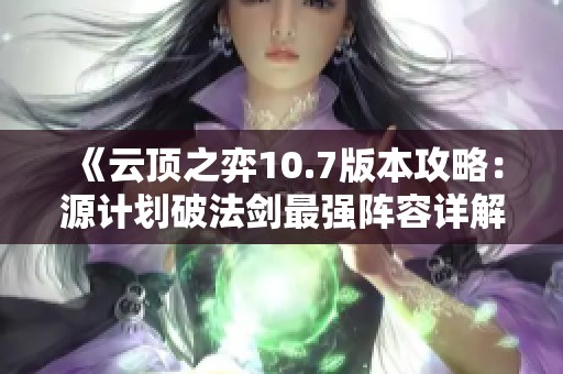 《云顶之弈10.7版本攻略：源计划破法剑最强阵容详解》